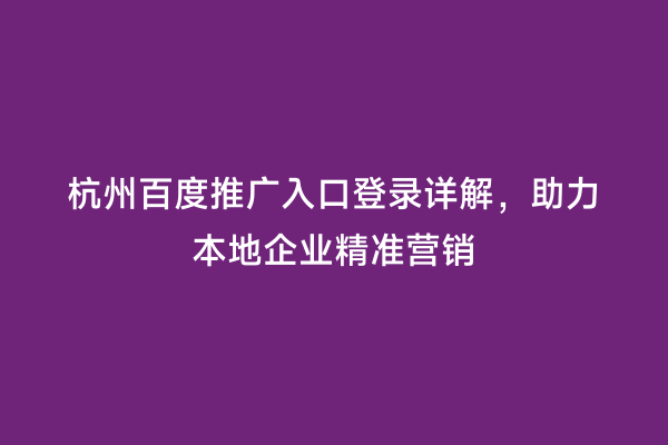 杭州百度推广入口登录详解，助力本地企业精准营销