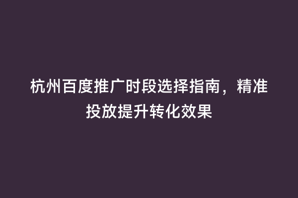杭州百度推广时段选择指南，精准投放提升转化效果