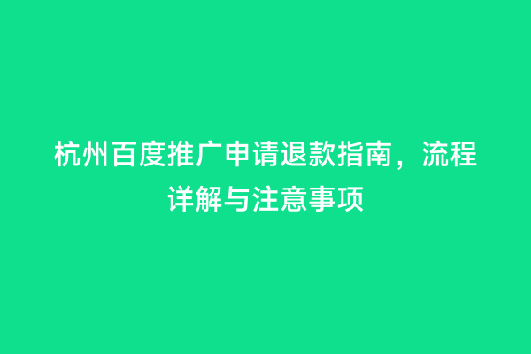 杭州百度推广申请退款指南，流程详解与注意事项
