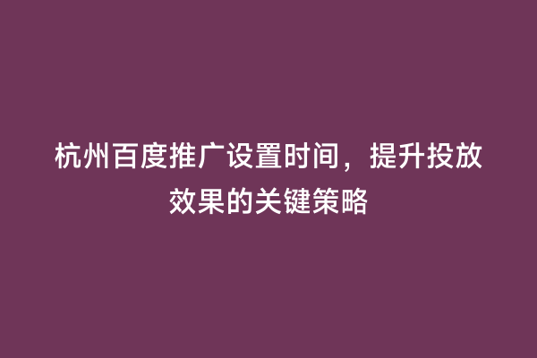 杭州百度推广设置时间，提升投放效果的关键策略