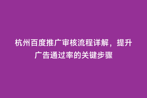 杭州百度推广审核流程详解，提升广告通过率的关键步骤