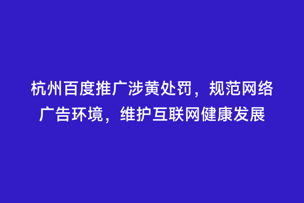 杭州百度推广涉黄处罚，规范网络广告环境，维护互联网健康发展