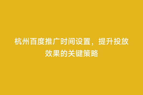 杭州百度推广时间设置，提升投放效果的关键策略