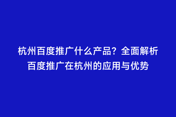 杭州百度推广什么产品？全面解析百度推广在杭州的应用与优势
