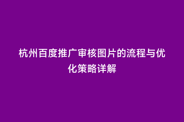 杭州百度推广审核图片的流程与优化策略详解