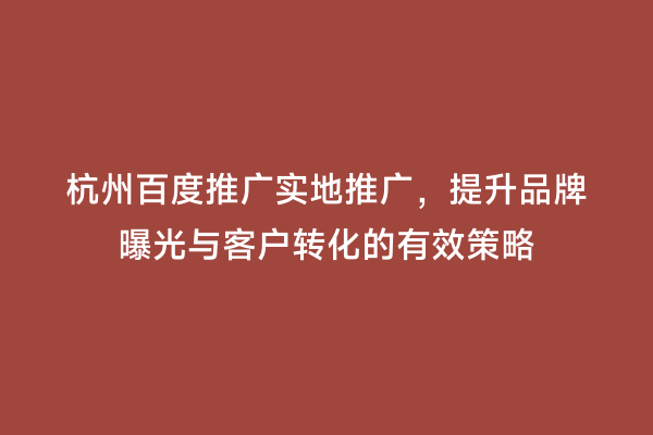 杭州百度推广实地推广，提升品牌曝光与客户转化的有效策略