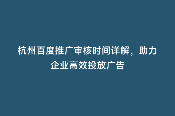 杭州百度推广审核时间详解，助力企业高效投放广告
