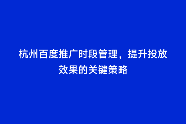 杭州百度推广时段管理，提升投放效果的关键策略