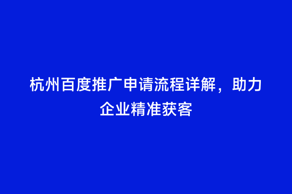 杭州百度推广申请流程详解，助力企业精准获客