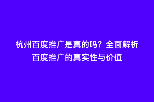 杭州百度推广是真的吗？全面解析百度推广的真实性与价值