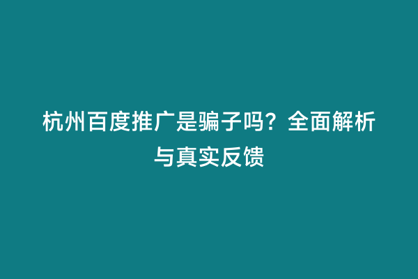 杭州百度推广是骗子吗？全面解析与真实反馈