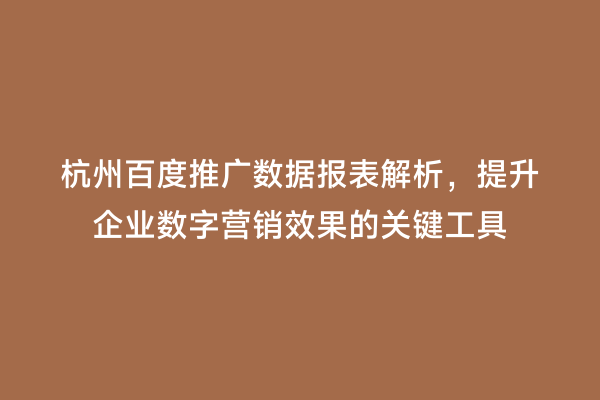 杭州百度推广数据报表解析，提升企业数字营销效果的关键工具
