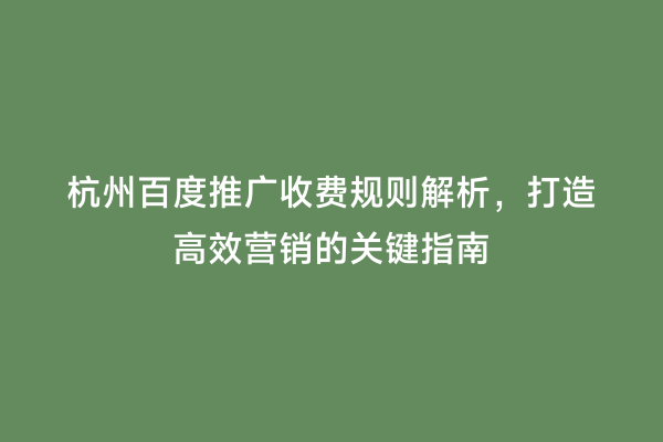 杭州百度推广收费规则解析，打造高效营销的关键指南