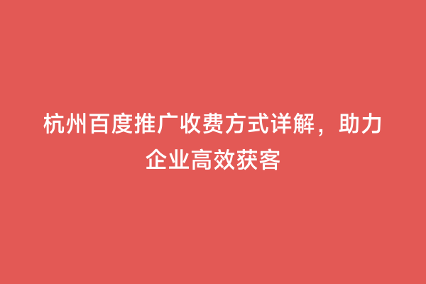 杭州百度推广收费方式详解，助力企业高效获客