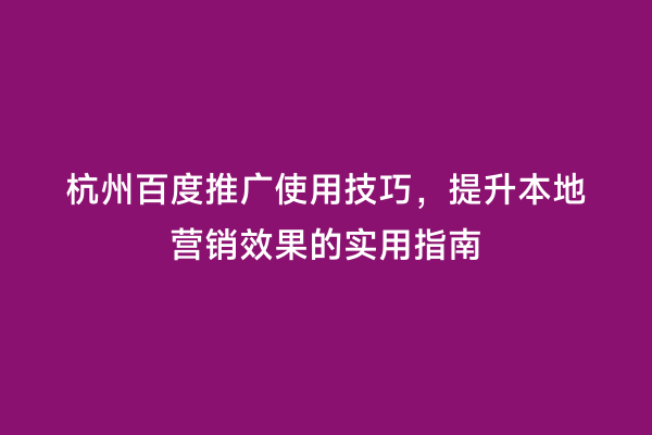 杭州百度推广使用技巧，提升本地营销效果的实用指南