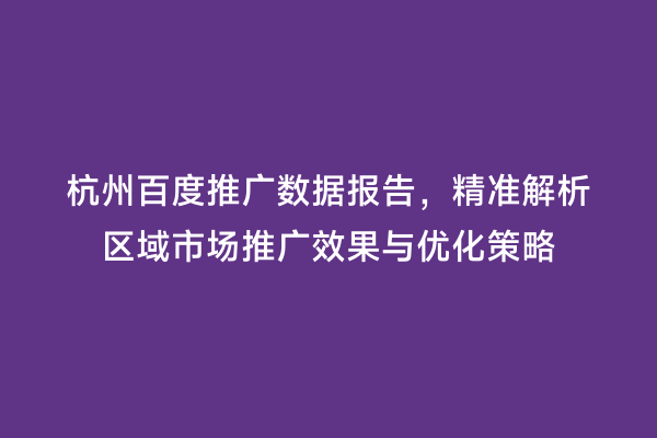 杭州百度推广数据报告，精准解析区域市场推广效果与优化策略