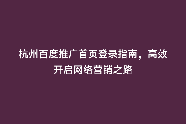杭州百度推广首页登录指南，高效开启网络营销之路