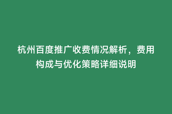 杭州百度推广收费情况解析，费用构成与优化策略详细说明