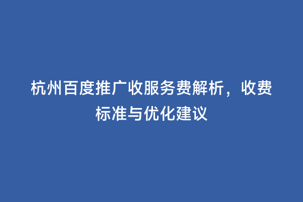 杭州百度推广收服务费解析，收费标准与优化建议