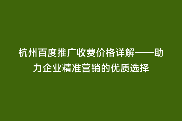 杭州百度推广收费价格详解——助力企业精准营销的优质选择