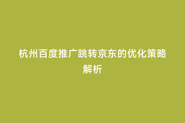 杭州百度推广跳转京东的优化策略解析