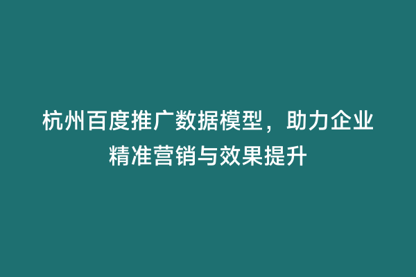 杭州百度推广数据模型，助力企业精准营销与效果提升