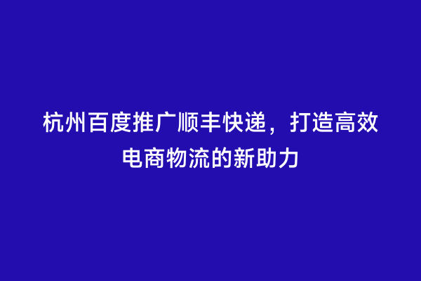 杭州百度推广顺丰快递，打造高效电商物流的新助力