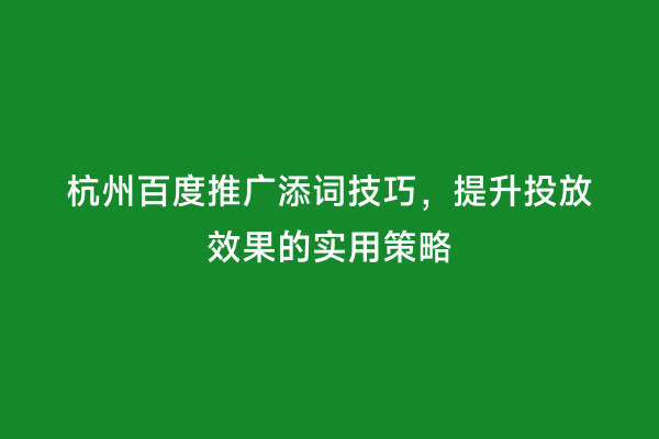 杭州百度推广添词技巧，提升投放效果的实用策略
