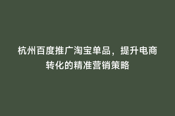 杭州百度推广淘宝单品，提升电商转化的精准营销策略