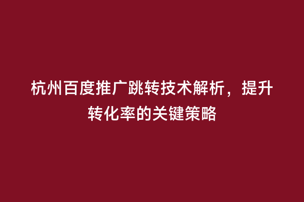杭州百度推广跳转技术解析，提升转化率的关键策略