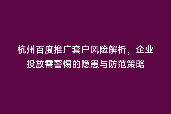 杭州百度推广套户风险解析，企业投放需警惕的隐患与防范策略