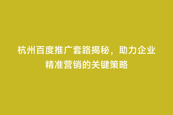 杭州百度推广套路揭秘，助力企业精准营销的关键策略
