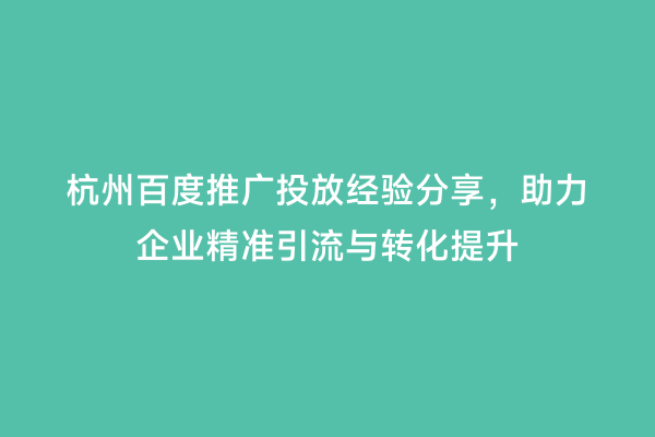 杭州百度推广投放经验分享，助力企业精准引流与转化提升