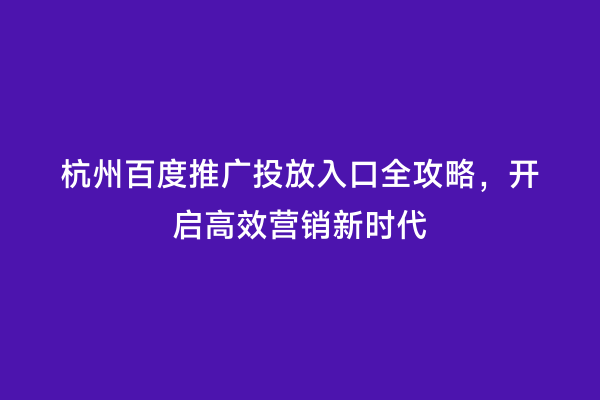 杭州百度推广投放入口全攻略，开启高效营销新时代