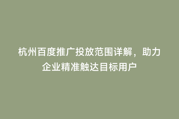 杭州百度推广投放范围详解，助力企业精准触达目标用户