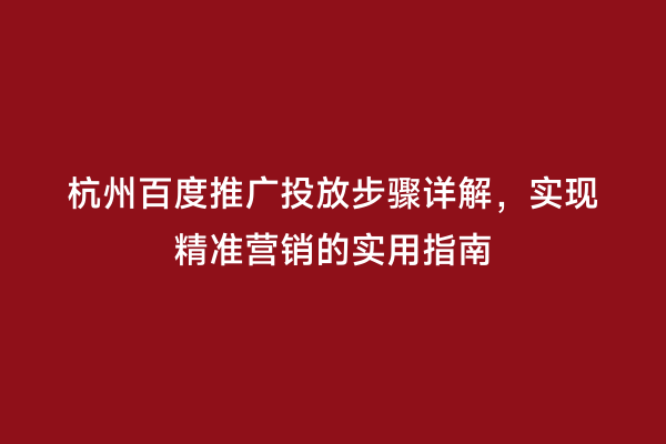 杭州百度推广投放步骤详解，实现精准营销的实用指南