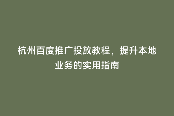 杭州百度推广投放教程，提升本地业务的实用指南