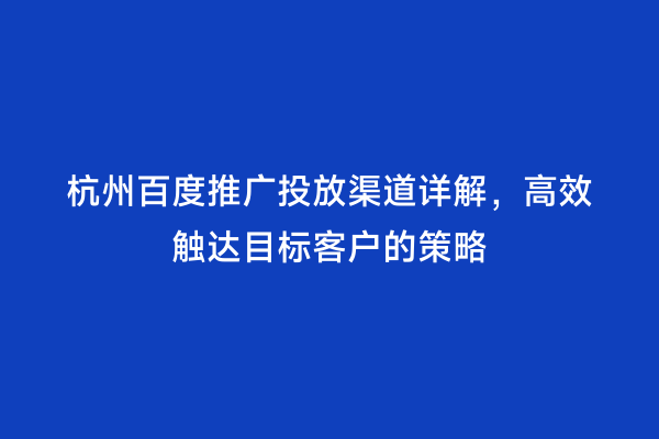 杭州百度推广投放渠道详解，高效触达目标客户的策略