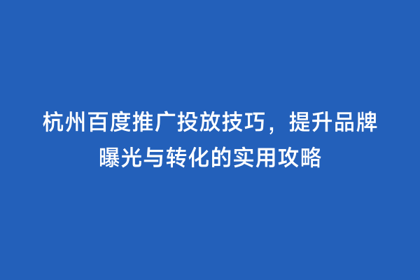 杭州百度推广投放技巧，提升品牌曝光与转化的实用攻略