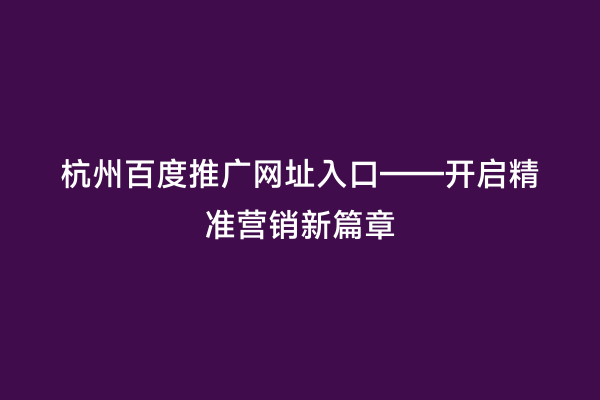 杭州百度推广网址入口——开启精准营销新篇章