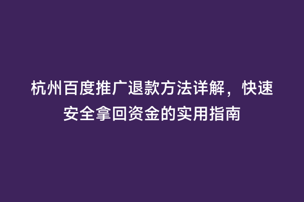 杭州百度推广退款方法详解，快速安全拿回资金的实用指南