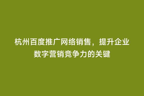 杭州百度推广网络销售，提升企业数字营销竞争力的关键