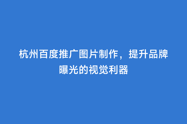 杭州百度推广图片制作，提升品牌曝光的视觉利器