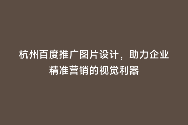 杭州百度推广图片设计，助力企业精准营销的视觉利器