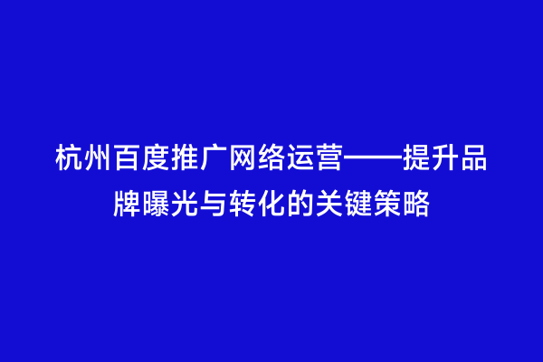 杭州百度推广网络运营——提升品牌曝光与转化的关键策略