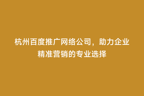 杭州百度推广网络公司，助力企业精准营销的专业选择