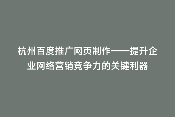 杭州百度推广网页制作——提升企业网络营销竞争力的关键利器