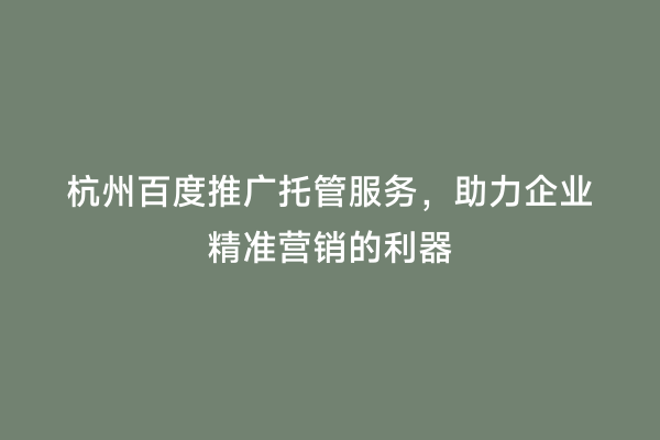 杭州百度推广托管服务，助力企业精准营销的利器
