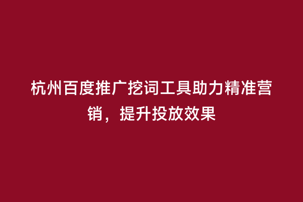 杭州百度推广挖词工具助力精准营销，提升投放效果