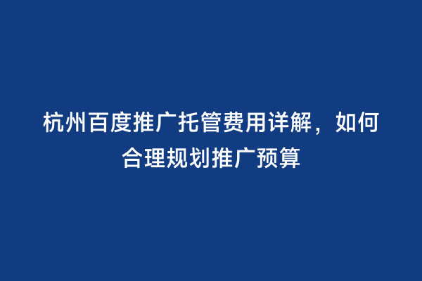 杭州百度推广托管费用详解，如何合理规划推广预算